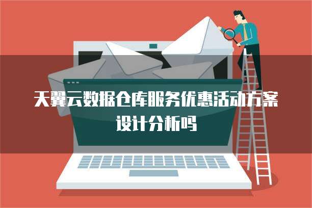 天翼云数据仓库服务优惠活动方案设计分析吗
