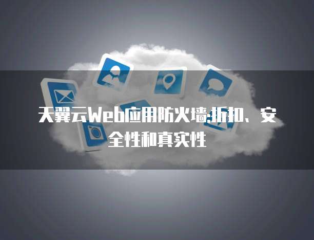天翼云Web应用防火墙:折扣、安全性和真实性