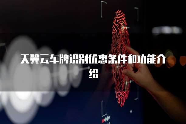 天翼云车牌识别优惠条件和功能介绍