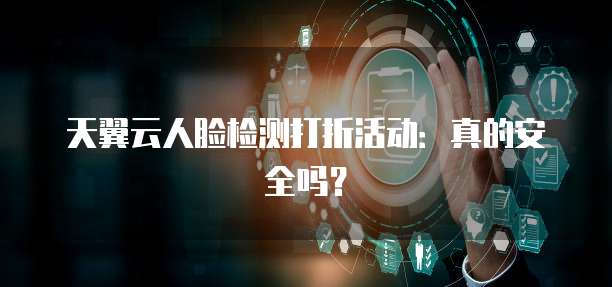 天翼云人脸检测打折活动:真的安全吗?