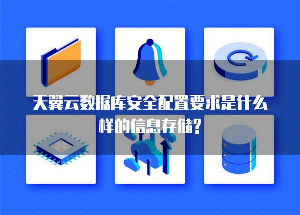 天翼云数据库安全配置要求是什么样的信息存储?
