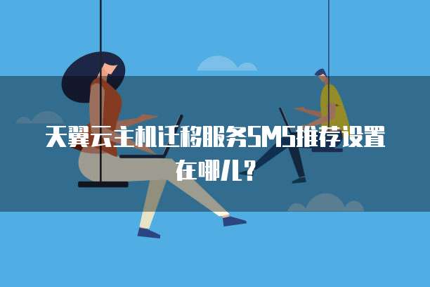 天翼云主机迁移服务SMS推荐设置在哪儿?