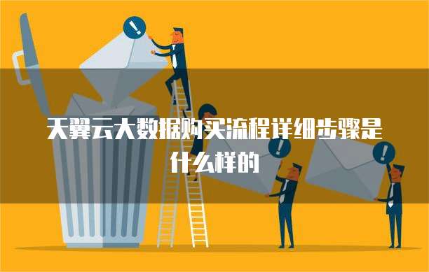 天翼云大数据购买流程详细步骤是什么样的