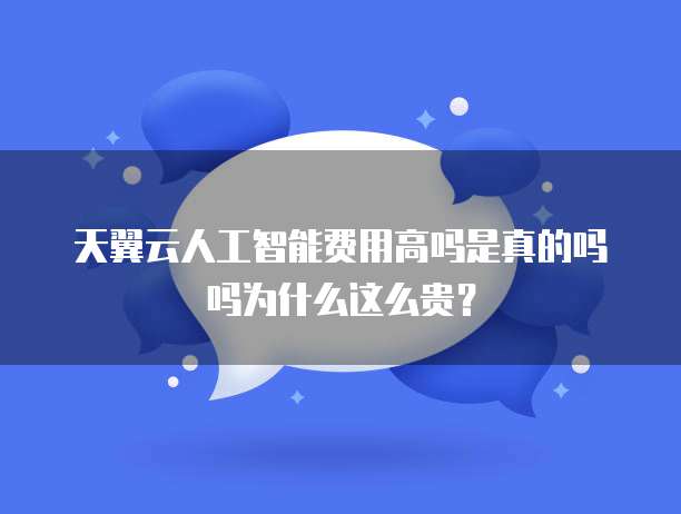 天翼云人工智能费用高吗是真的吗吗为什么这么贵?