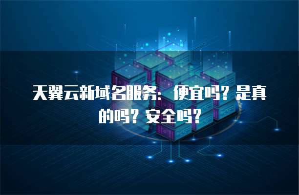 天翼云新域名服务:便宜吗?是真的吗?安全吗?