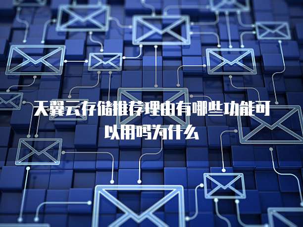 天翼云存储推荐理由有哪些功能可以用吗为什么