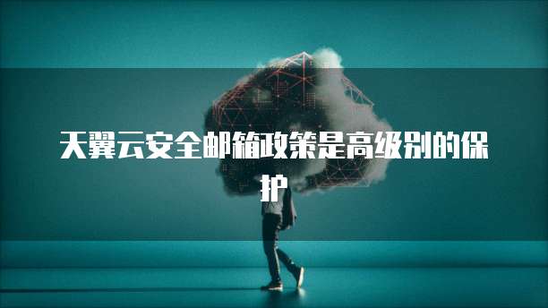 天翼云安全邮箱政策是高级别的保护