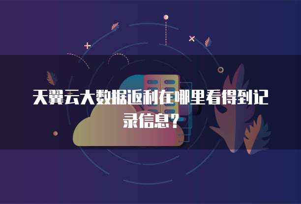 天翼云大数据返利在哪里看得到记录信息?