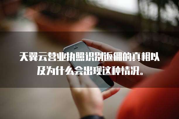 天翼云营业执照识别返佣的真相以及为什么会出现这种情况。