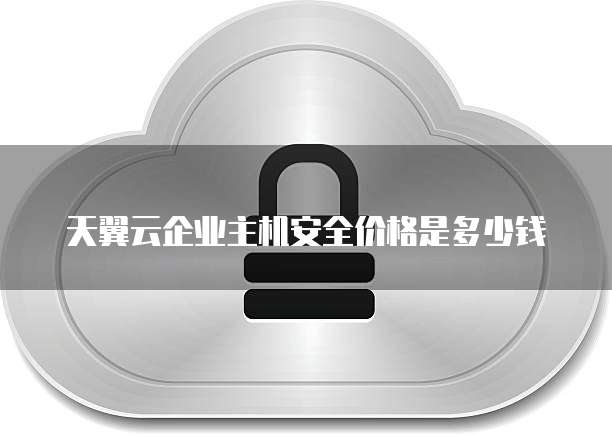 天翼云企业主机安全价格是多少钱