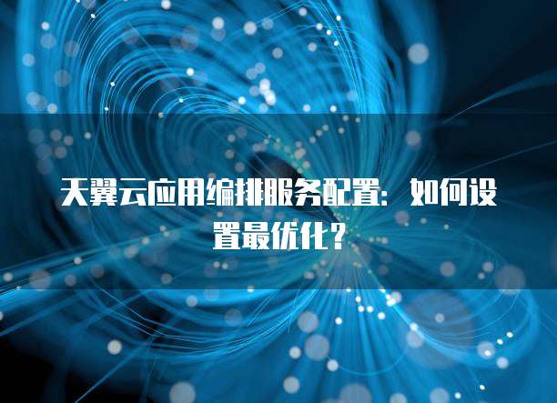 天翼云应用编排服务配置:如何设置最优化?
