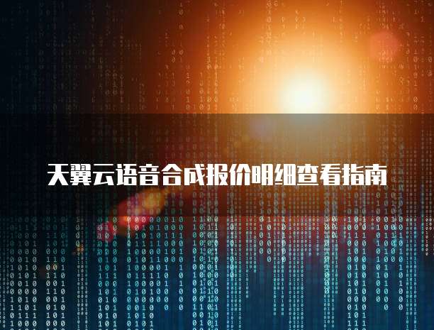 天翼云语音合成报价明细查看指南