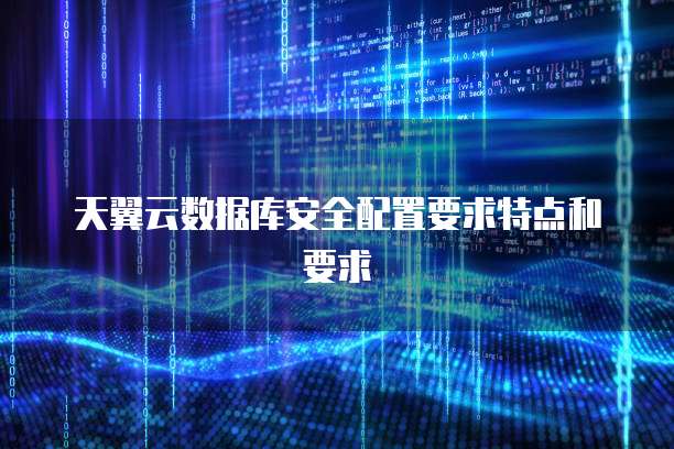 天翼云数据库安全配置要求特点和要求