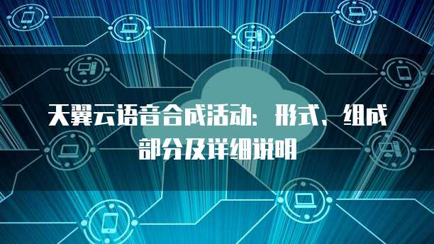 天翼云语音合成活动:形式、组成部分及详细说明