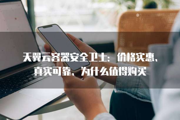 天翼云容器安全卫士:价格实惠、真实可靠、为什么值得购买