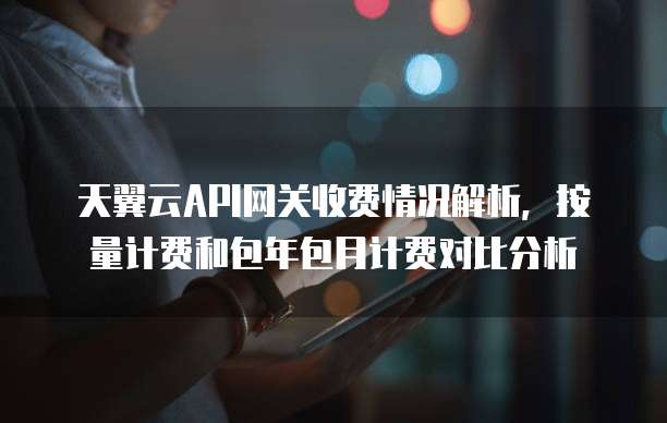 天翼云API网关收费情况解析,按量计费和包年包月计费对比分析
