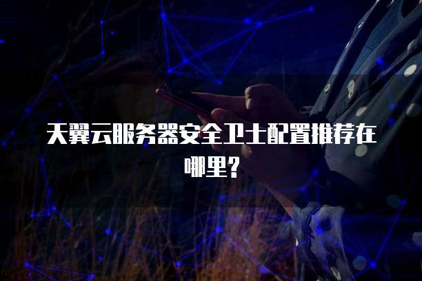 天翼云服务器安全卫士配置推荐在哪里?