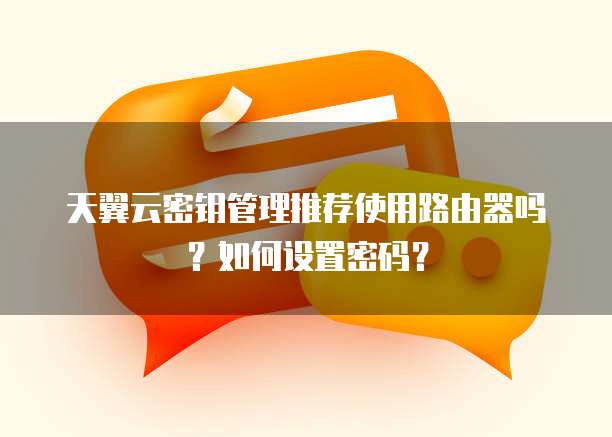 天翼云密钥管理推荐使用路由器吗?如何设置密码?