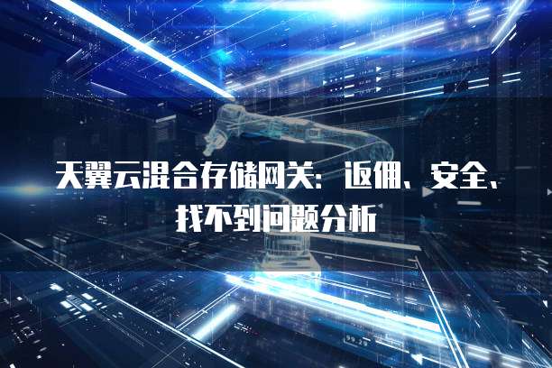 天翼云混合存储网关:返佣、安全、找不到问题分析