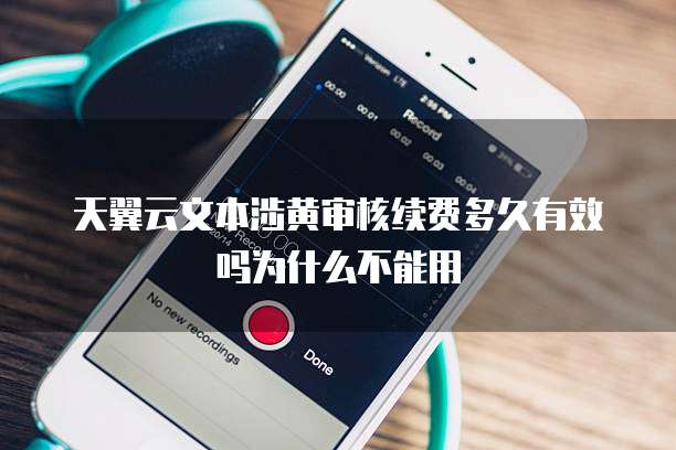 天翼云文本涉黄审核续费多久有效吗为什么不能用