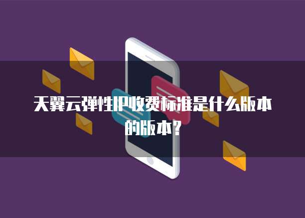 天翼云弹性IP收费标准是什么版本的版本?