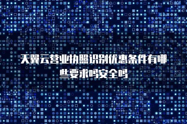 天翼云营业执照识别优惠条件有哪些要求吗安全吗