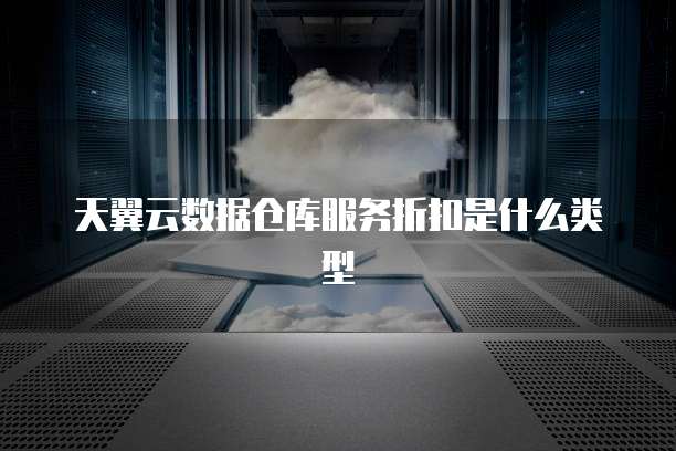天翼云数据仓库服务折扣是什么类型