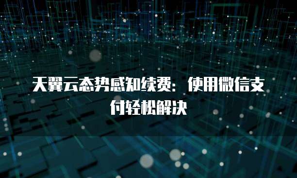 天翼云态势感知续费:使用微信支付轻松解决