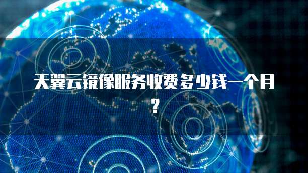 天翼云镜像服务收费多少钱一个月?