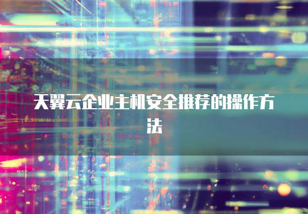 天翼云企业主机安全推荐的操作方法
