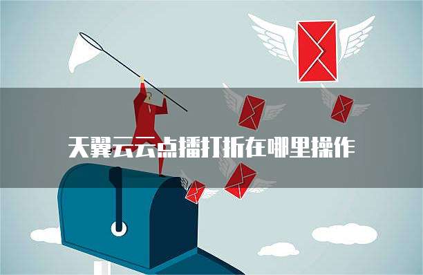 天翼云云点播打折在哪里操作