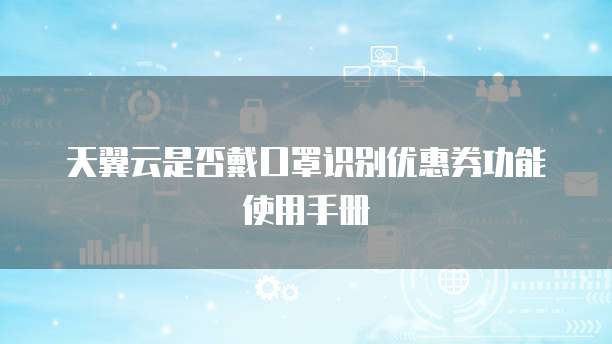 天翼云是否戴口罩识别优惠券功能使用手册