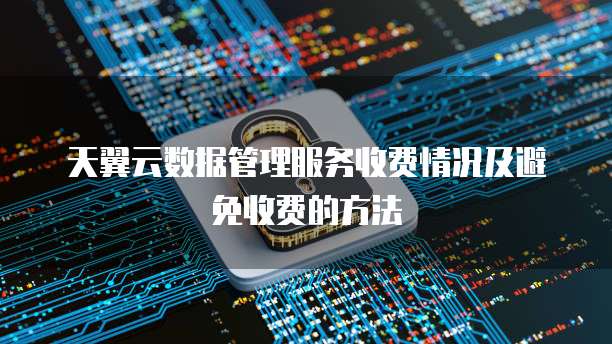 天翼云数据管理服务收费情况及避免收费的方法