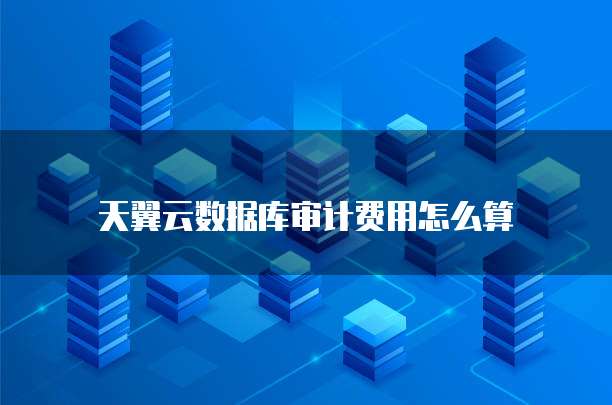 天翼云数据库审计费用怎么算