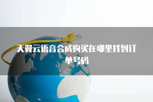 天翼云语音合成购买在哪里找到订单号码