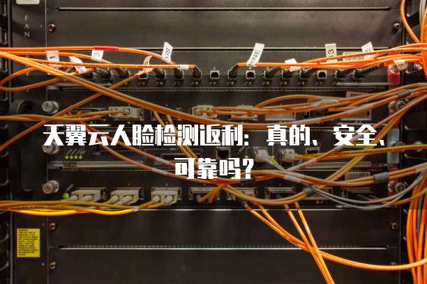天翼云人脸检测返利:真的、安全、可靠吗?