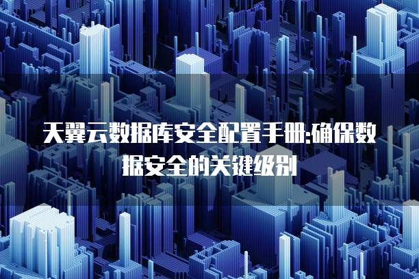 天翼云数据库安全配置手册:确保数据安全的关键级别