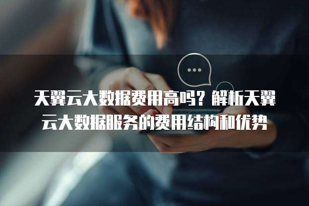 天翼云大数据费用高吗?解析天翼云大数据服务的费用结构和优势