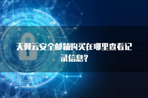 天翼云安全邮箱购买在哪里查看记录信息?