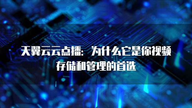 天翼云云点播：为什么它是你视频存储和管理的首选