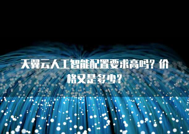 天翼云人工智能配置要求高吗?价格又是多少?