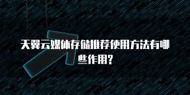 天翼云媒体存储推荐使用方法有哪些作用?