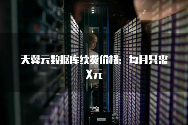 天翼云数据库续费价格：每月只需X元