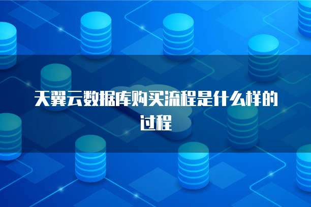 天翼云数据库购买流程是什么样的过程