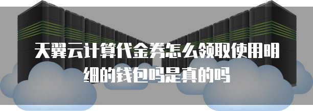 天翼云计算代金券怎么领取使用明细的钱包吗是真的吗