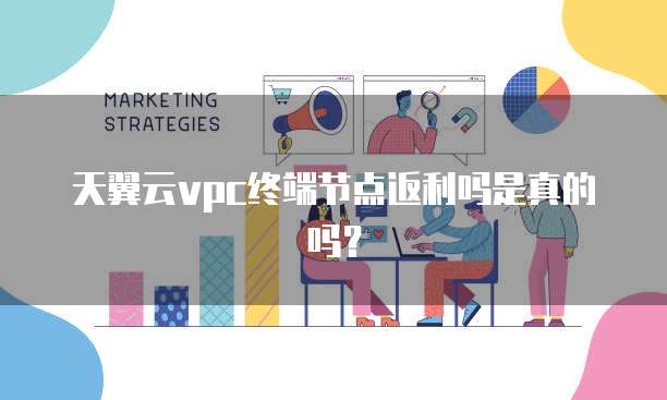 天翼云vpc终端节点返利吗是真的吗?