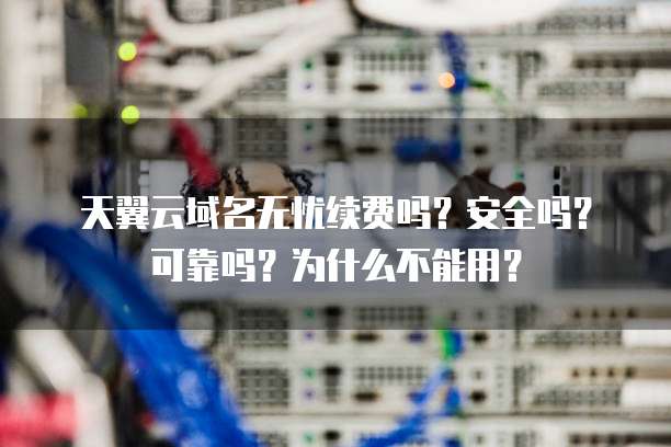 天翼云域名无忧续费吗?安全吗?可靠吗?为什么不能用?