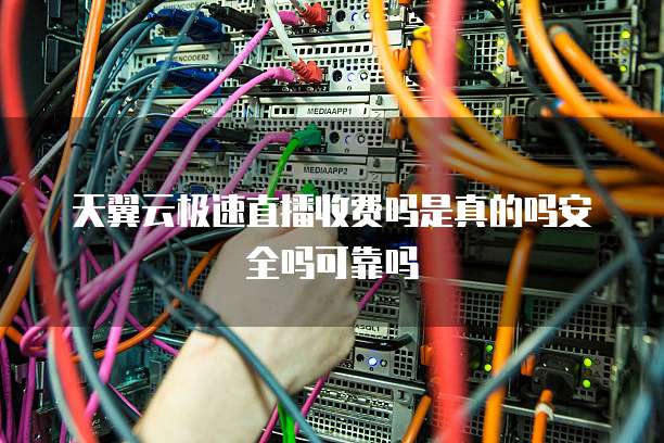 天翼云极速直播收费吗是真的吗安全吗可靠吗
