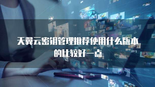 天翼云密钥管理推荐使用什么版本的比较好一点