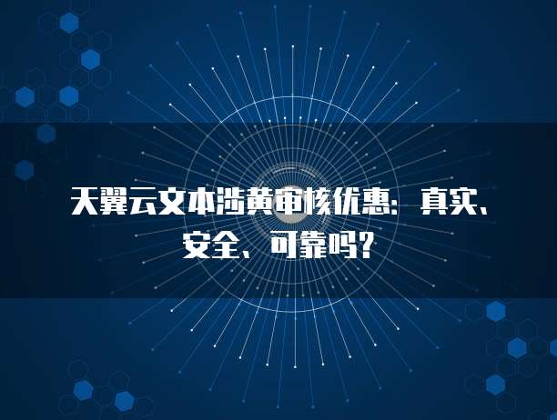 天翼云文本涉黄审核优惠：真实、安全、可靠吗？